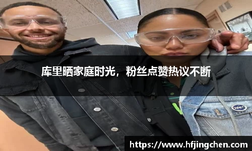 库里晒家庭时光，粉丝点赞热议不断