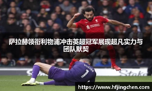 萨拉赫领衔利物浦冲击英超冠军展现超凡实力与团队默契