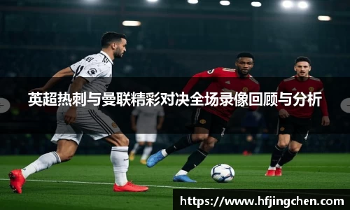 英超热刺与曼联精彩对决全场录像回顾与分析