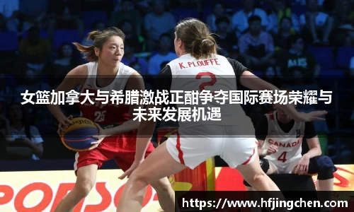 女篮加拿大与希腊激战正酣争夺国际赛场荣耀与未来发展机遇