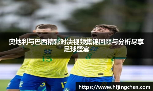 奥地利与巴西精彩对决视频集锦回顾与分析尽享足球盛宴