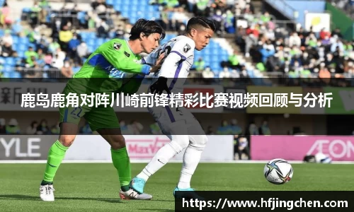 鹿岛鹿角对阵川崎前锋精彩比赛视频回顾与分析