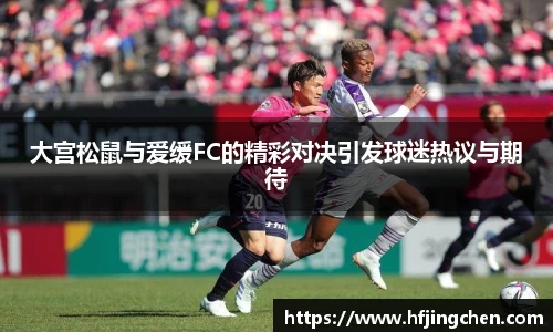 大宫松鼠与爱缓FC的精彩对决引发球迷热议与期待