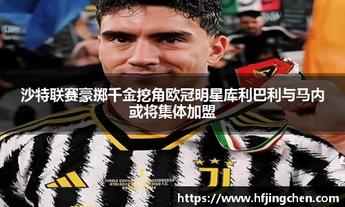 沙特联赛豪掷千金挖角欧冠明星库利巴利与马内或将集体加盟