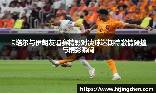 卡塔尔与伊朗友谊赛精彩对决球迷期待激情碰撞与精彩瞬间