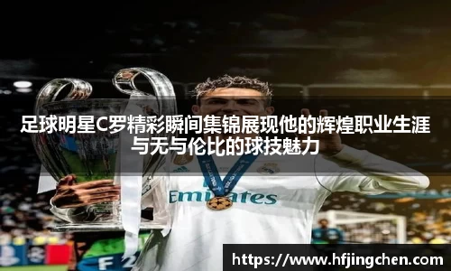 足球明星C罗精彩瞬间集锦展现他的辉煌职业生涯与无与伦比的球技魅力