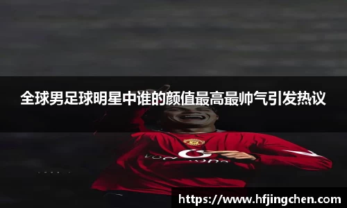 全球男足球明星中谁的颜值最高最帅气引发热议