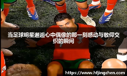 当足球明星邂逅心中偶像的那一刻感动与敬仰交织的瞬间