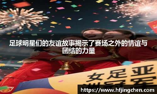 足球明星们的友谊故事揭示了赛场之外的情谊与团结的力量