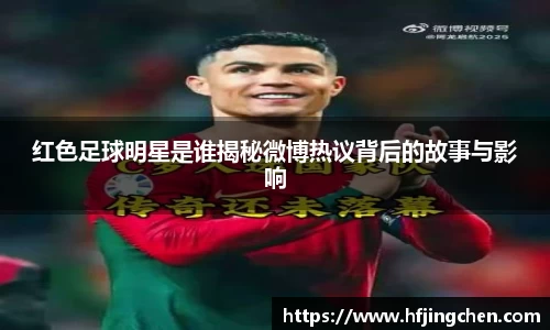 红色足球明星是谁揭秘微博热议背后的故事与影响