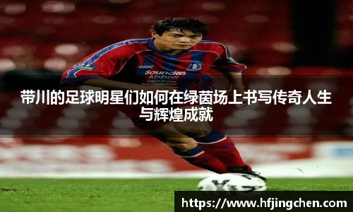 带川的足球明星们如何在绿茵场上书写传奇人生与辉煌成就